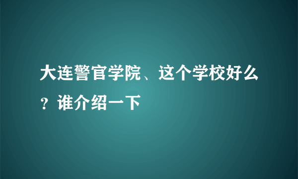 大连警官学院、这个学校好么？谁介绍一下