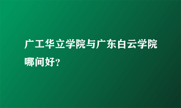 广工华立学院与广东白云学院哪间好？