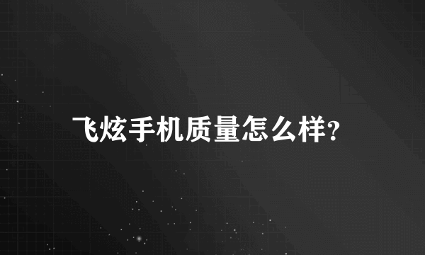 飞炫手机质量怎么样？