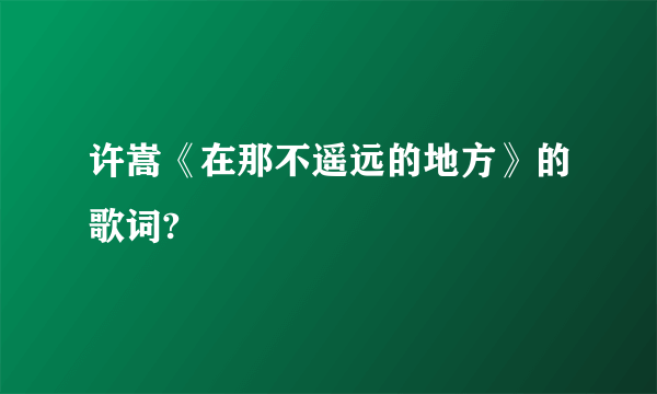 许嵩《在那不遥远的地方》的歌词?