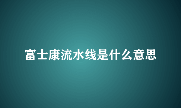 富士康流水线是什么意思