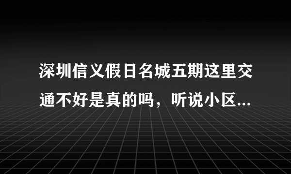 深圳信义假日名城五期这里交通不好是真的吗，听说小区绿化很少，是不是真的？