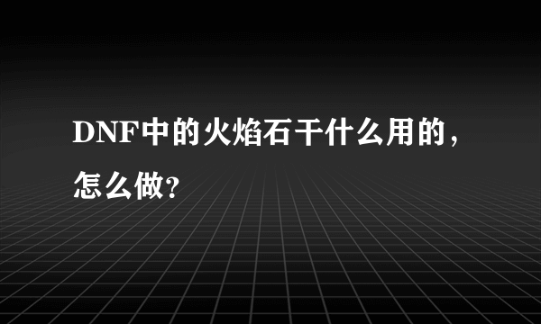 DNF中的火焰石干什么用的，怎么做？