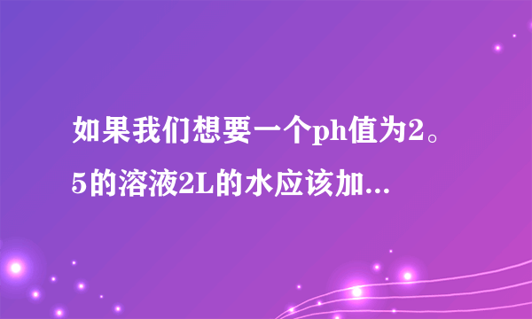 如果我们想要一个ph值为2。5的溶液2L的水应该加多少摩尔的盐酸?