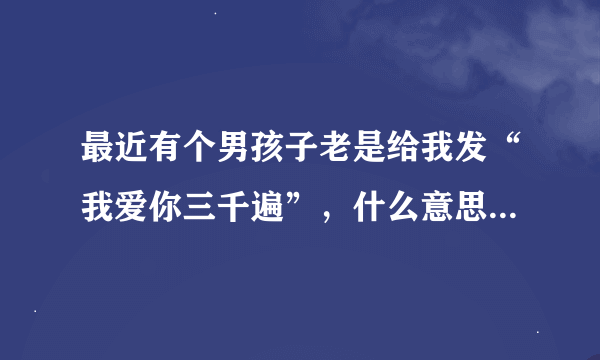 最近有个男孩子老是给我发“我爱你三千遍”，什么意思啊，玩梗吗？