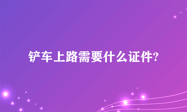 铲车上路需要什么证件?