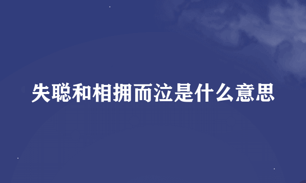 失聪和相拥而泣是什么意思