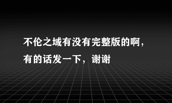 不伦之域有没有完整版的啊，有的话发一下，谢谢