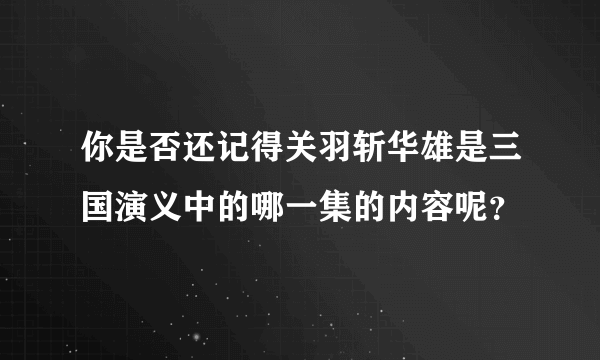 你是否还记得关羽斩华雄是三国演义中的哪一集的内容呢？