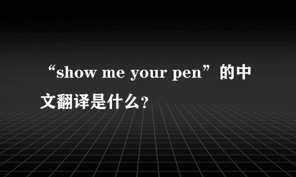 “show me your pen”的中文翻译是什么？