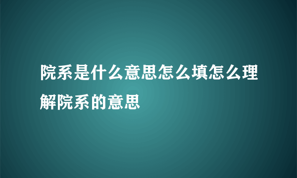 院系是什么意思怎么填怎么理解院系的意思