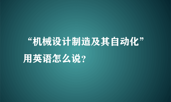 “机械设计制造及其自动化”用英语怎么说？