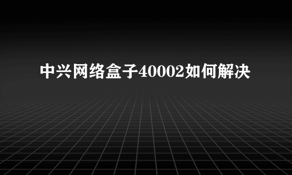 中兴网络盒子40002如何解决