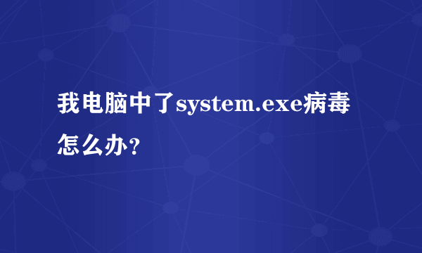 我电脑中了system.exe病毒怎么办？