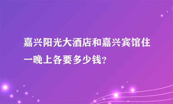 嘉兴阳光大酒店和嘉兴宾馆住一晚上各要多少钱？