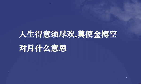 人生得意须尽欢,莫使金樽空对月什么意思