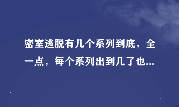 密室逃脱有几个系列到底，全一点，每个系列出到几了也说下麻烦了？