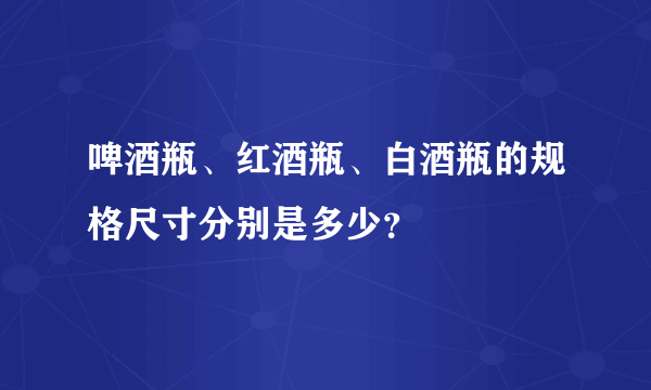 啤酒瓶、红酒瓶、白酒瓶的规格尺寸分别是多少？