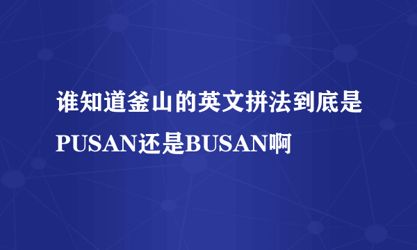 谁知道釜山的英文拼法到底是PUSAN还是BUSAN啊