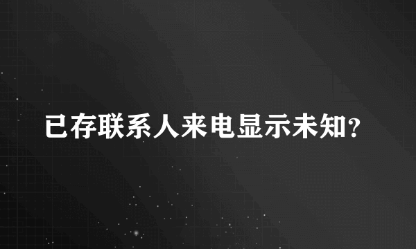 已存联系人来电显示未知？