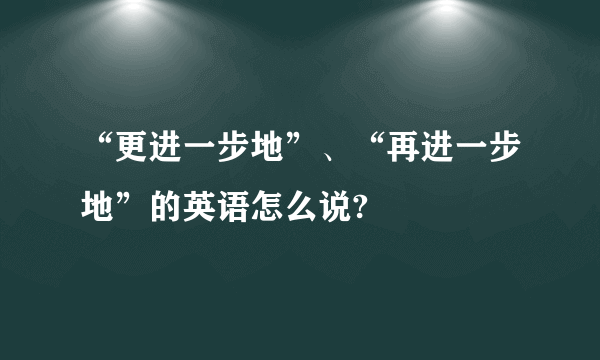 “更进一步地”、“再进一步地”的英语怎么说?