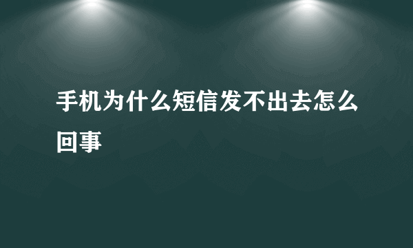 手机为什么短信发不出去怎么回事