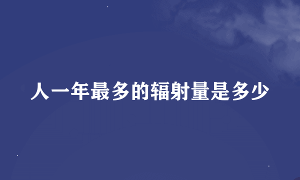 人一年最多的辐射量是多少