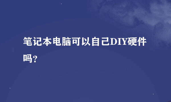 笔记本电脑可以自己DIY硬件吗？