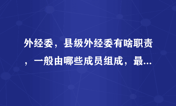 外经委，县级外经委有啥职责，一般由哪些成员组成，最好细到有多少人