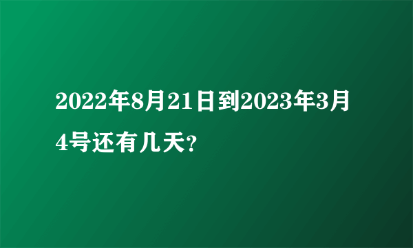 2022年8月21日到2023年3月4号还有几天？