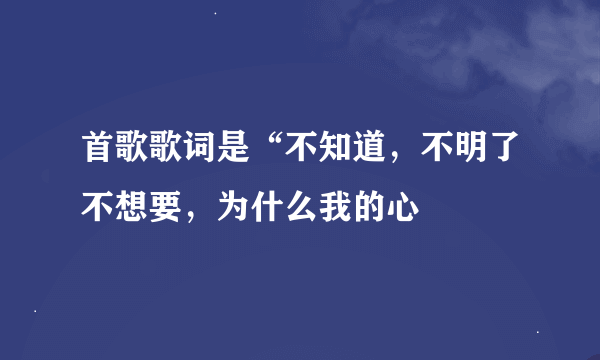 首歌歌词是“不知道，不明了不想要，为什么我的心