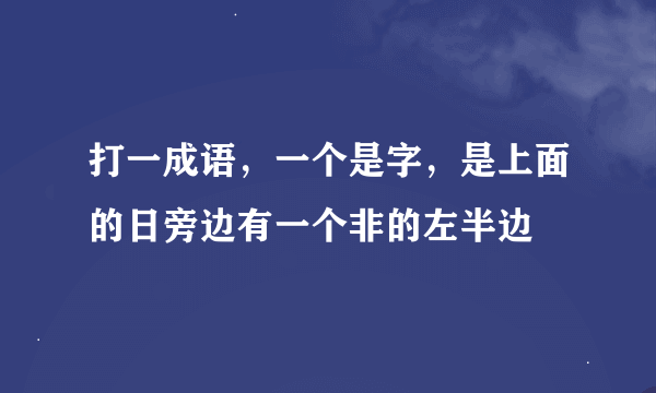 打一成语，一个是字，是上面的日旁边有一个非的左半边