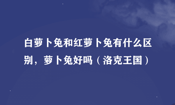 白萝卜兔和红萝卜兔有什么区别，萝卜兔好吗（洛克王国）