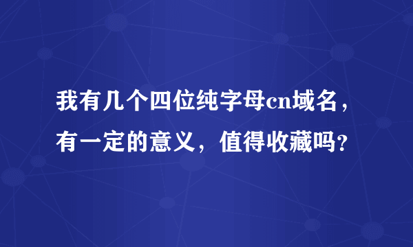 我有几个四位纯字母cn域名，有一定的意义，值得收藏吗？