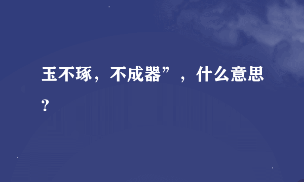 玉不琢，不成器”，什么意思？