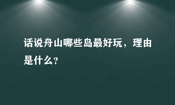 话说舟山哪些岛最好玩，理由是什么？