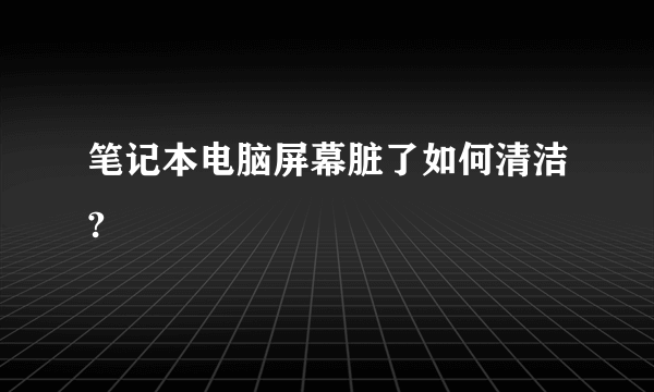 笔记本电脑屏幕脏了如何清洁?