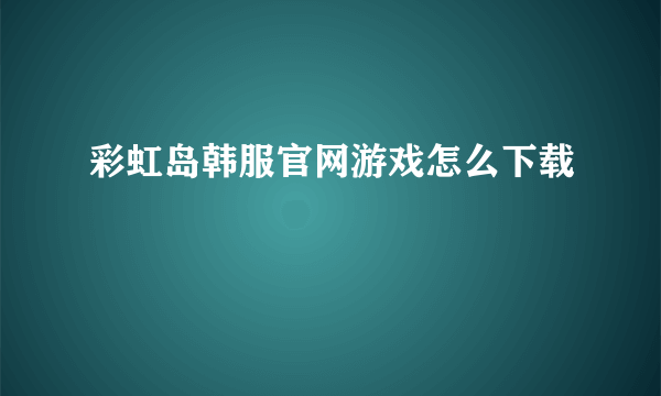 彩虹岛韩服官网游戏怎么下载