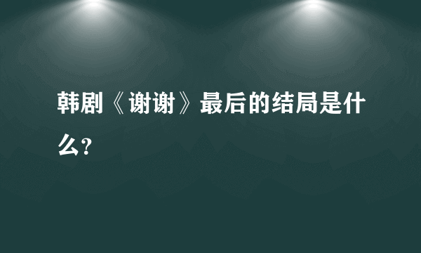 韩剧《谢谢》最后的结局是什么？