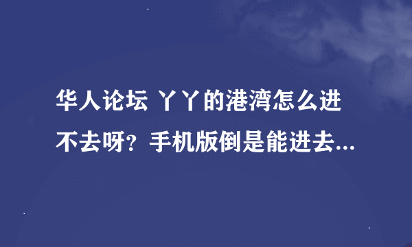 华人论坛 丫丫的港湾怎么进不去呀？手机版倒是能进去，就是网页一直打不开。