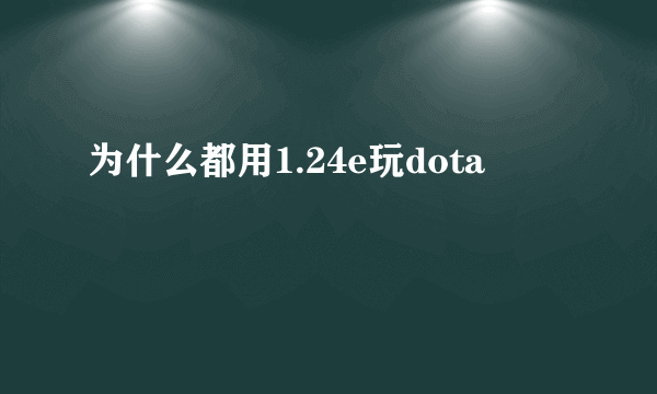 为什么都用1.24e玩dota