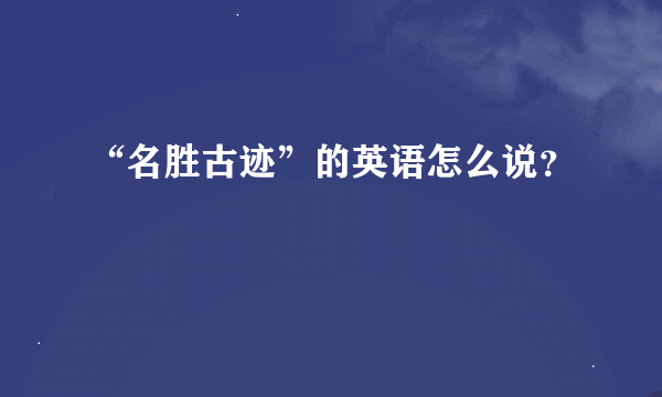 “名胜古迹”的英语怎么说？