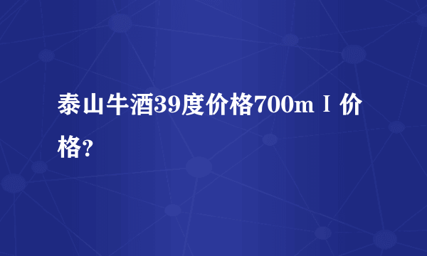 泰山牛酒39度价格700mⅠ价格？