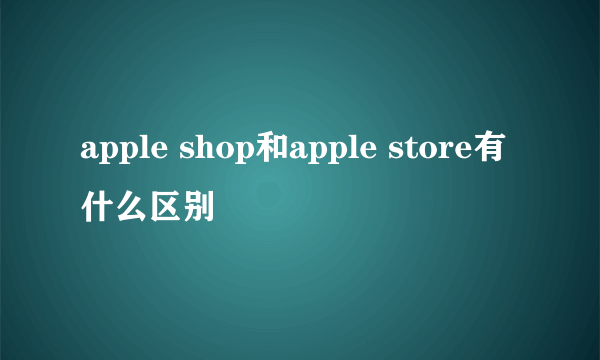 apple shop和apple store有什么区别