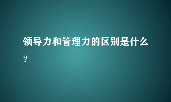 领导力和管理力的区别是什么？