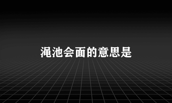 渑池会面的意思是