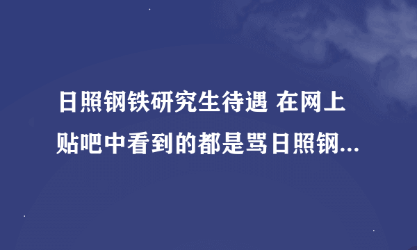 日照钢铁研究生待遇 在网上贴吧中看到的都是骂日照钢铁厂的帖子，没有说日照钢铁厂好