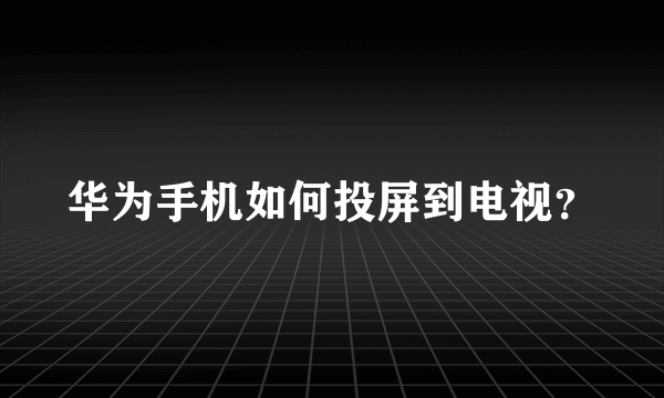 华为手机如何投屏到电视？