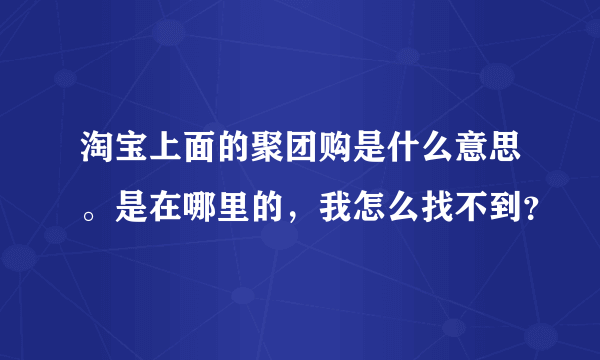 淘宝上面的聚团购是什么意思。是在哪里的，我怎么找不到？