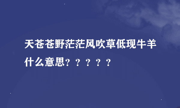 天苍苍野茫茫风吹草低现牛羊什么意思？？？？？